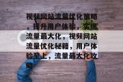 视频网站流量优化策略，提升用户体验，实现流量最大化，视频网站流量优化秘籍，用户体验至上，流量最大化攻略
