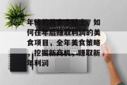 年终的美食小贴士,如何在年后赚取利润的美食项目,全年美食策略,挖掘新商机,赚取新年利润 年终的美食小贴士,如何在年后赚取利润的美食项目,全年美食策略,挖掘新商机,赚取新年利润