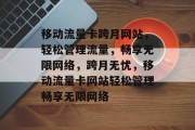 移动流量卡跨月网站，轻松管理流量，畅享无限网络，跨月无忧，移动流量卡网站轻松管理畅享无限网络