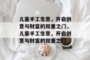 儿童手工生意,开启创意与财富的双重之门,儿童手工生意,开启创意与财富的双重之门 儿童手工生意,开启创意与财富的双重之门,儿童手工生意,开启创意与财富的双重之门
