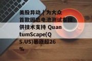 美股异动 | 为大众首款固态电池测试车提供技术支持 QuantumScape(QS.US)暴涨超26%