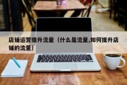 店铺运营提升流量（什么是流量,如何提升店铺的流量）