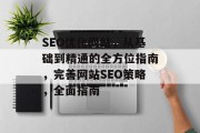 SEO优化网站，从基础到精通的全方位指南，完善网站SEO策略，全面指南