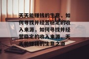 天天能赚钱的生意,如何寻找并经营稳定的收入来源,如何寻找并经营稳定的收入来源,天天能赚钱的生意之道 天天能赚钱的生意,如何寻找并经营稳定的收入来源,如何寻找并经营稳定的收入来源,天天能赚钱的生意之道