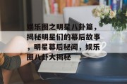 娱乐圈之明星八卦篇，揭秘明星们的幕后故事，明星幕后秘闻，娱乐圈八卦大揭秘