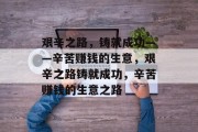 艰辛之路,铸就成功——辛苦赚钱的生意,艰辛之路铸就成功,辛苦赚钱的生意之路 艰辛之路,铸就成功——辛苦赚钱的生意,艰辛之路铸就成功,辛苦赚钱的生意之路