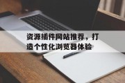 资源插件网站推荐,打造个性化浏览器体验 资源插件网站推荐,打造个性化浏览器体验