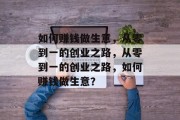 如何赚钱做生意,从零到一的创业之路,从零到一的创业之路,如何赚钱做生意? 如何赚钱做生意,从零到一的创业之路,从零到一的创业之路,如何赚钱做生意?