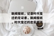 新闻报纸，记录时代变迁的见证者，新闻报纸，时代变迁的忠实见证