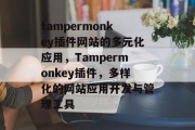 tampermonkey插件网站的多元化应用,Tampermonkey插件,多样化的网站应用开发与管理工具 tampermonkey插件网站的多元化应用,Tampermonkey插件,多样化的网站应用开发与管理工具