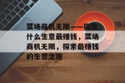 菜场商机无限——探索什么生意最赚钱,菜场商机无限,探索最赚钱的生意之道 菜场商机无限——探索什么生意最赚钱,菜场商机无限,探索最赚钱的生意之道
