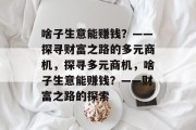 啥子生意能赚钱?——探寻财富之路的多元商机,探寻多元商机,啥子生意能赚钱?——财富之路的探索 啥子生意能赚钱?——探寻财富之路的多元商机,探寻多元商机,啥子生意能赚钱?——财富之路的探索