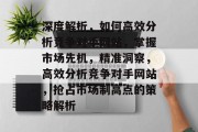 深度解析,如何高效分析竞争对手网站,掌握市场先机,精准洞察,高效分析竞争对手网站,抢占市场制高点的策略解析 深度解析,如何高效分析竞争对手网站,掌握市场先机,精准洞察,高效分析竞争对手网站,抢占市场制高点的策略解析