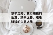 艰辛之路,费力赚钱的生意,艰辛之路,艰难赚钱的生意之旅 艰辛之路,费力赚钱的生意,艰辛之路,艰难赚钱的生意之旅