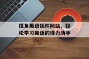 摸鱼英语插件网站,轻松学习英语的得力助手 摸鱼英语插件网站,轻松学习英语的得力助手