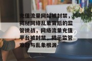 充值流量网站被封禁，揭秘网络乱象背后的监管挑战，网络流量充值平台被封禁，揭示监管难题与乱象根源