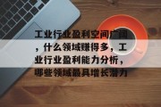 工业行业盈利空间广阔,什么领域赚得多,工业行业盈利能力分析,哪些领域最具增长潜力 工业行业盈利空间广阔,什么领域赚得多,工业行业盈利能力分析,哪些领域最具增长潜力
