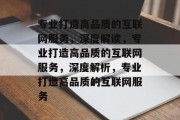 专业打造高品质的互联网服务，深度解读，专业打造高品质的互联网服务，深度解析，专业打造高品质的互联网服务
