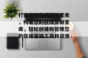 打造您的在线营销宝库，构建您的在线营销宝库，轻松创建和管理您的在线营销工具和资源。