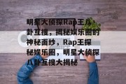 明星大侦探Rap王八卦互搜，揭秘娱乐圈的神秘面纱，Rap王探秘娱乐圈，明星大侦探八卦互搜大揭秘