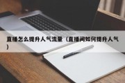 直播怎么提升人气流量（直播间如何提升人气）