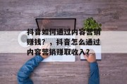 抖音如何通过内容营销赚钱?,抖音怎么通过内容营销赚取收入? 抖音如何通过内容营销赚钱?,抖音怎么通过内容营销赚取收入?