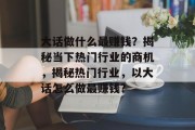 大话做什么最赚钱?揭秘当下热门行业的商机,揭秘热门行业,以大话怎么做最赚钱? 大话做什么最赚钱?揭秘当下热门行业的商机,揭秘热门行业,以大话怎么做最赚钱?