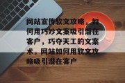 网站宣传软文攻略，如何用巧妙文案吸引潜在客户，巧夺天工的文案术，网站如何用软文攻略吸引潜在客户