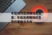 年后如何选择赚钱的生意,年后选择赚钱的生意的策略与方向 年后如何选择赚钱的生意,年后选择赚钱的生意的策略与方向