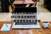 今年做什么赚钱好?,2023年适合做的热门职业推荐及收入预测 今年做什么赚钱好?,2023年适合做的热门职业推荐及收入预测