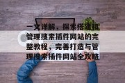 一文详解,探索搭建和管理搜索插件网站的完整教程,完善打造与管理搜索插件网站全攻略 一文详解,探索搭建和管理搜索插件网站的完整教程,完善打造与管理搜索插件网站全攻略