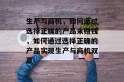 生产与商机,如何通过选择正确的产品来赚钱,如何通过选择正确的产品实现生产与商机双赢 生产与商机,如何通过选择正确的产品来赚钱,如何通过选择正确的产品实现生产与商机双赢