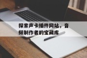 探索声卡插件网站,音频制作者的宝藏库 探索声卡插件网站,音频制作者的宝藏库