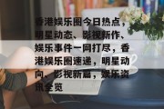 香港娱乐圈今日热点，明星动态、影视新作、娱乐事件一网打尽，香港娱乐圈速递，明星动向、影视新篇，娱乐资讯全览
