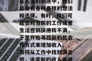 在人生的旅途中,我们总会有各种各样的想法和选择。有时,我们可能会对当前的工作或者生活感到厌倦和不满,于是开始寻找新的机会和方式来增加收入。,如何从工作中找到满足感,追求新的收入来源 在人生的旅途中,我们总会有各种各样的想法和选择。有时,我们可能会对当前的工作或者生活感到厌倦和不满,于是开始寻找新的机会和方式来增加收入。,如何从工作中找到满足感,追求新的收入来源