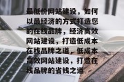 最低价网站建设，如何以最经济的方式打造您的在线品牌，经济高效网站建设，打造低成本在线品牌之道，低成本高效网站建设，打造在线品牌的省钱之道