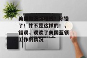 美国做蓝领赚钱?你错了!并不是这样的!,错误,误读了美国蓝领工作的情况 美国做蓝领赚钱?你错了!并不是这样的!,错误,误读了美国蓝领工作的情况