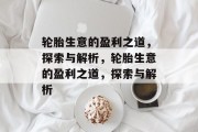 轮胎生意的盈利之道,探索与解析,轮胎生意的盈利之道,探索与解析 轮胎生意的盈利之道,探索与解析,轮胎生意的盈利之道,探索与解析