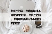 转让之路,如何面对不赚钱的生意,转让之路,如何妥善应对不赚钱的生意 转让之路,如何面对不赚钱的生意,转让之路,如何妥善应对不赚钱的生意