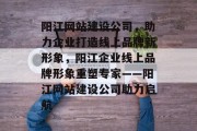 阳江网站建设公司，助力企业打造线上品牌新形象，阳江企业线上品牌形象重塑专家——阳江网站建设公司助力启航