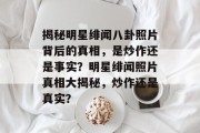 揭秘明星绯闻八卦照片背后的真相，是炒作还是事实？明星绯闻照片真相大揭秘，炒作还是真实？