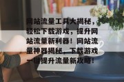 网站流量工具大揭秘，轻松下载游戏，提升网站流量新利器！网站流量神器揭秘，下载游戏一键提升流量新攻略！