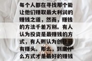 现在做什么最赚钱呢?这是一个永恒的命题。每个人都在寻找那个能让他们赚取最大利润的赚钱之道,然而,赚钱的方法千差万别。有人认为投资是最赚钱的方式,有人则认为创业最有赚头。那么,到底什么方式才是最好的赚钱方法呢?,你最赚钱的赚钱之道是什么? 现在做什么最赚钱呢?这是一个永恒的命题。每个人都在寻找那个能让他们赚取最大利润的赚钱之道,然而,赚钱的方法千差万别。有人认为投资是最赚钱的方式,有人则认为创业最有赚头。那么,到底什么方式才是最好的赚钱方法呢?,你最赚钱的赚钱之道是什么?