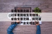 家庭生意之路,如何通过家里做啥生意赚钱,家庭生意之路,如何通过家庭产业实现盈利 家庭生意之路,如何通过家里做啥生意赚钱,家庭生意之路,如何通过家庭产业实现盈利