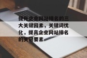 提升企业网站排名的三大关键因素,关键词优化,提高企业网站排名的关键要素 提升企业网站排名的三大关键因素,关键词优化,提高企业网站排名的关键要素