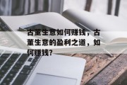 古董生意如何赚钱,古董生意的盈利之道,如何赚钱? 古董生意如何赚钱,古董生意的盈利之道,如何赚钱?