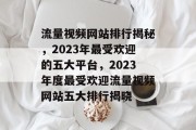 流量视频网站排行揭秘，2023年最受欢迎的五大平台，2023年度最受欢迎流量视频网站五大排行揭晓