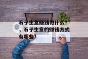 石子生意赚钱做什么?,石子生意的赚钱方式有哪些? 石子生意赚钱做什么?,石子生意的赚钱方式有哪些?