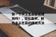 做一个手工艺品都能赚钱吗?,轻松盈利,制作手工艺品的赚钱方法