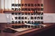 揭秘新手作家在小有名气的小说网站如何获取粉丝并获得收益的秘诀,快速成长,新手作家在小有名气的小说网站怎样吸引读者和赚取利润 揭秘新手作家在小有名气的小说网站如何获取粉丝并获得收益的秘诀,快速成长,新手作家在小有名气的小说网站怎样吸引读者和赚取利润